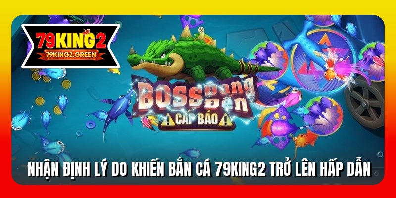 Nhận định lý do khiến bắn cá 79king2 trở lên hấp dẫn